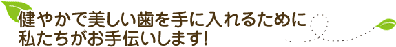 健やかで美しい歯を手に入れるために私たちがお手伝いします！